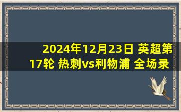 2024年12月23日 英超第17轮 热刺vs利物浦 全场录像